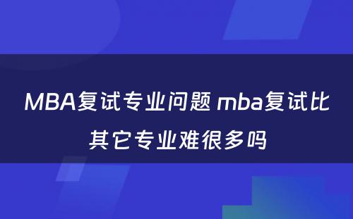 MBA复试专业问题 mba复试比其它专业难很多吗