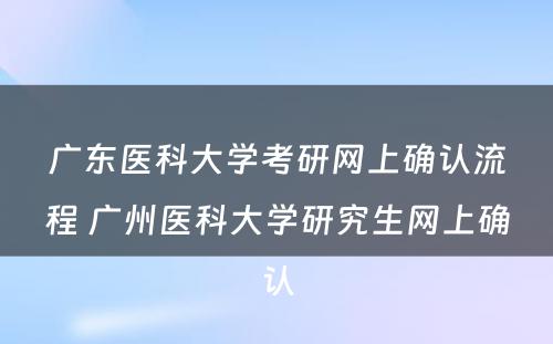 广东医科大学考研网上确认流程 广州医科大学研究生网上确认