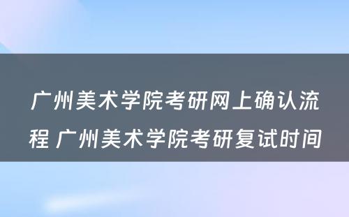 广州美术学院考研网上确认流程 广州美术学院考研复试时间