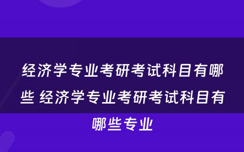 经济学专业考研考试科目有哪些 经济学专业考研考试科目有哪些专业