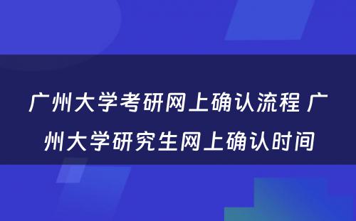 广州大学考研网上确认流程 广州大学研究生网上确认时间