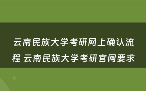 云南民族大学考研网上确认流程 云南民族大学考研官网要求