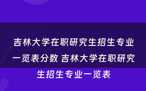 吉林大学在职研究生招生专业一览表分数 吉林大学在职研究生招生专业一览表