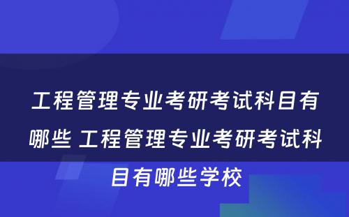 工程管理专业考研考试科目有哪些 工程管理专业考研考试科目有哪些学校