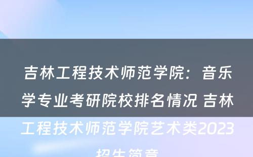 吉林工程技术师范学院：音乐学专业考研院校排名情况 吉林工程技术师范学院艺术类2023招生简章
