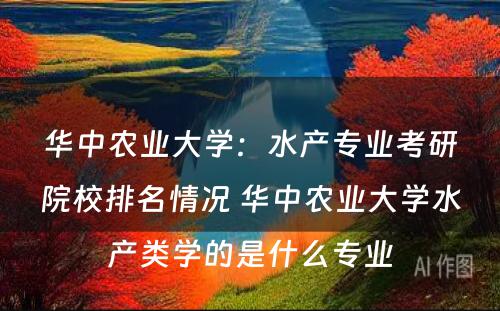 华中农业大学：水产专业考研院校排名情况 华中农业大学水产类学的是什么专业