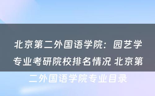 北京第二外国语学院：园艺学专业考研院校排名情况 北京第二外国语学院专业目录