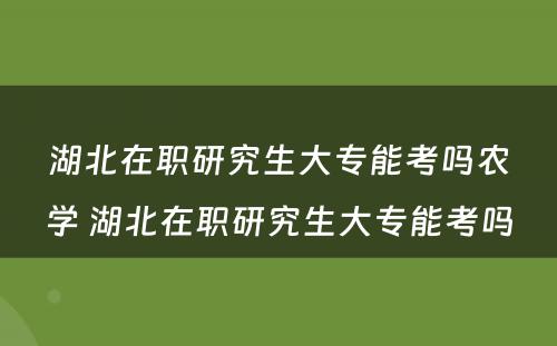 湖北在职研究生大专能考吗农学 湖北在职研究生大专能考吗