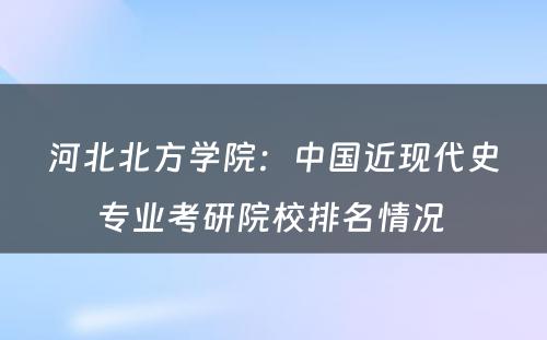 河北北方学院：中国近现代史专业考研院校排名情况 
