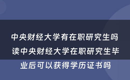 中央财经大学有在职研究生吗 读中央财经大学在职研究生毕业后可以获得学历证书吗