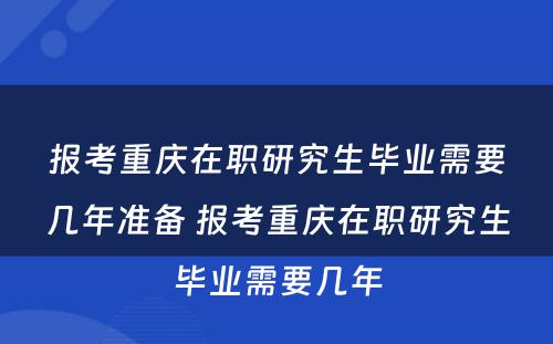 报考重庆在职研究生毕业需要几年准备 报考重庆在职研究生毕业需要几年