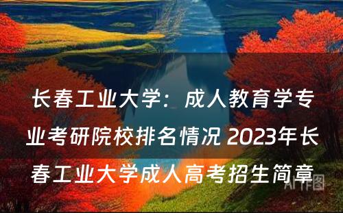 长春工业大学：成人教育学专业考研院校排名情况 2023年长春工业大学成人高考招生简章