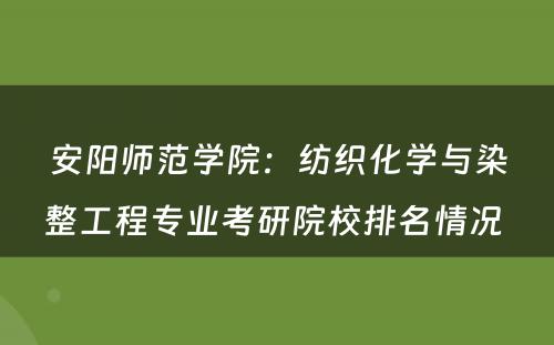 安阳师范学院：纺织化学与染整工程专业考研院校排名情况 