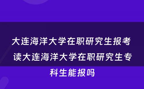 大连海洋大学在职研究生报考 读大连海洋大学在职研究生专科生能报吗