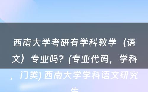 西南大学考研有学科教学（语文）专业吗？(专业代码，学科，门类) 西南大学学科语文研究生