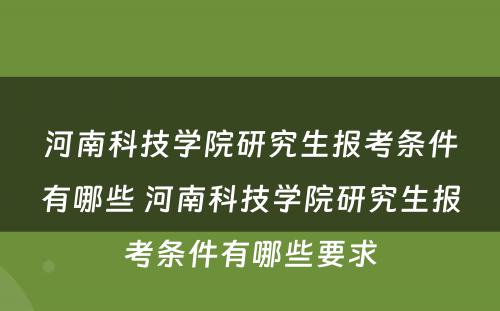 河南科技学院研究生报考条件有哪些 河南科技学院研究生报考条件有哪些要求