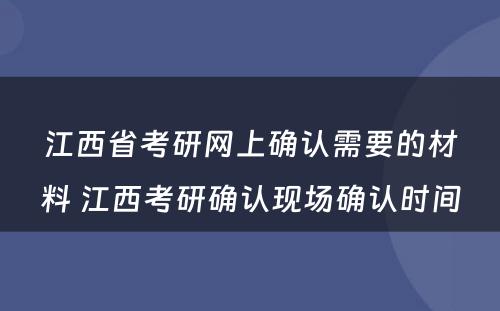 江西省考研网上确认需要的材料 江西考研确认现场确认时间