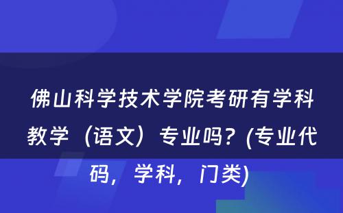 佛山科学技术学院考研有学科教学（语文）专业吗？(专业代码，学科，门类) 