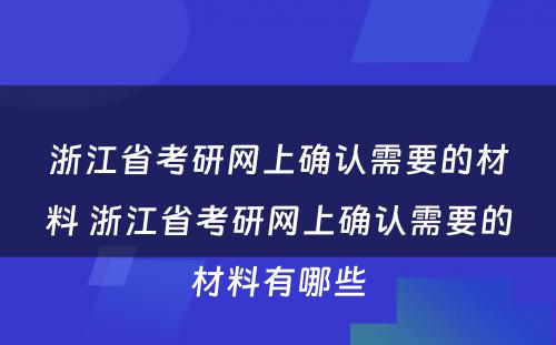 浙江省考研网上确认需要的材料 浙江省考研网上确认需要的材料有哪些