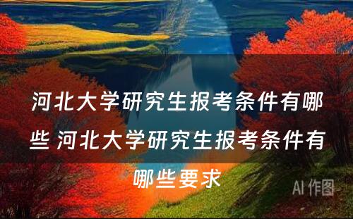 河北大学研究生报考条件有哪些 河北大学研究生报考条件有哪些要求