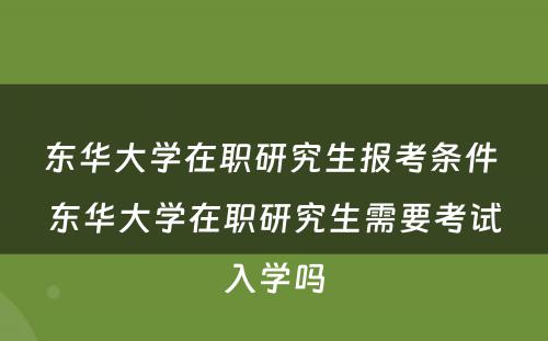 东华大学在职研究生报考条件 东华大学在职研究生需要考试入学吗