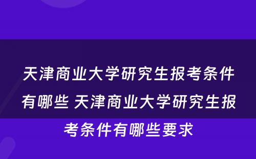 天津商业大学研究生报考条件有哪些 天津商业大学研究生报考条件有哪些要求