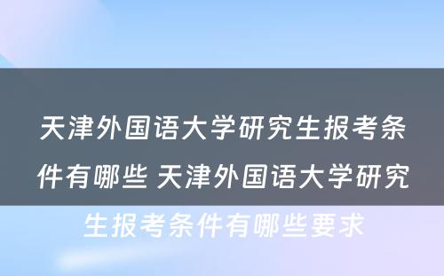 天津外国语大学研究生报考条件有哪些 天津外国语大学研究生报考条件有哪些要求