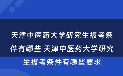天津中医药大学研究生报考条件有哪些 天津中医药大学研究生报考条件有哪些要求