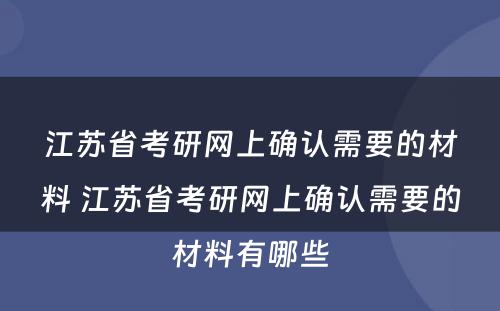 江苏省考研网上确认需要的材料 江苏省考研网上确认需要的材料有哪些