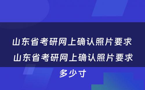 山东省考研网上确认照片要求 山东省考研网上确认照片要求多少寸