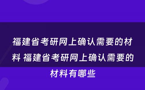 福建省考研网上确认需要的材料 福建省考研网上确认需要的材料有哪些