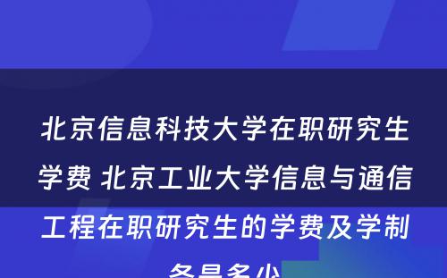 北京信息科技大学在职研究生学费 北京工业大学信息与通信工程在职研究生的学费及学制各是多少