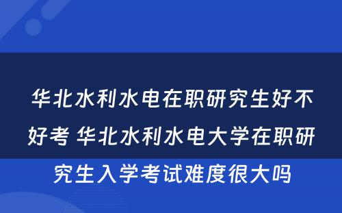 华北水利水电在职研究生好不好考 华北水利水电大学在职研究生入学考试难度很大吗