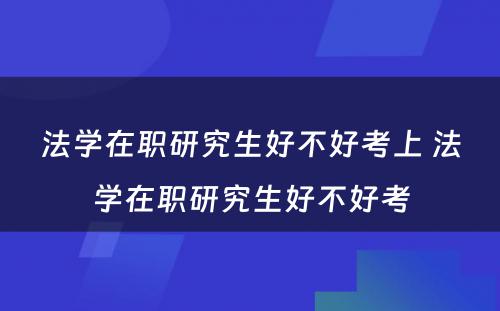 法学在职研究生好不好考上 法学在职研究生好不好考