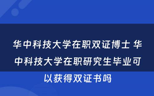 华中科技大学在职双证博士 华中科技大学在职研究生毕业可以获得双证书吗