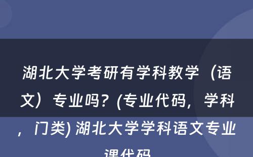 湖北大学考研有学科教学（语文）专业吗？(专业代码，学科，门类) 湖北大学学科语文专业课代码