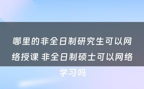 哪里的非全日制研究生可以网络授课 非全日制硕士可以网络学习吗