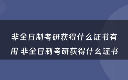 非全日制考研获得什么证书有用 非全日制考研获得什么证书