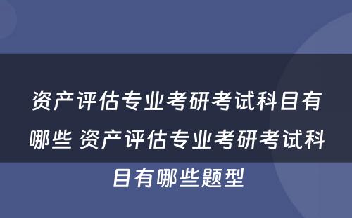 资产评估专业考研考试科目有哪些 资产评估专业考研考试科目有哪些题型