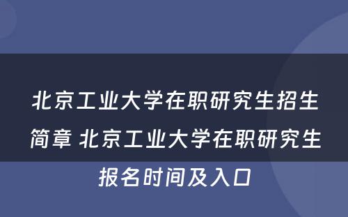 北京工业大学在职研究生招生简章 北京工业大学在职研究生报名时间及入口