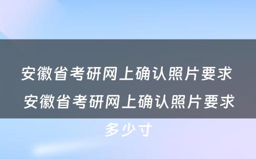 安徽省考研网上确认照片要求 安徽省考研网上确认照片要求多少寸