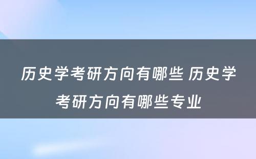历史学考研方向有哪些 历史学考研方向有哪些专业