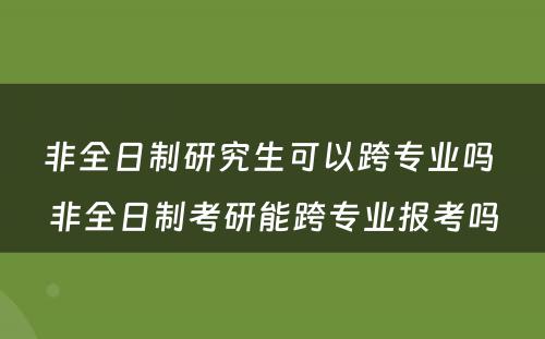 非全日制研究生可以跨专业吗 非全日制考研能跨专业报考吗