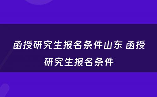 函授研究生报名条件山东 函授研究生报名条件