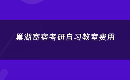 巢湖寄宿考研自习教室费用