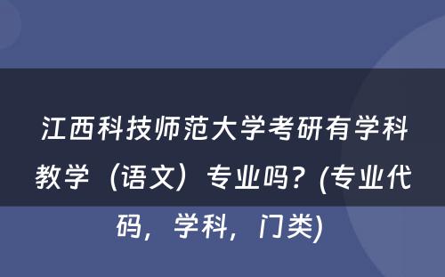 江西科技师范大学考研有学科教学（语文）专业吗？(专业代码，学科，门类) 