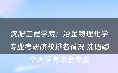 沈阳工程学院：冶金物理化学专业考研院校排名情况 沈阳哪个大学有冶金专业