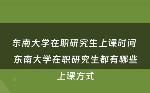 东南大学在职研究生上课时间 东南大学在职研究生都有哪些上课方式