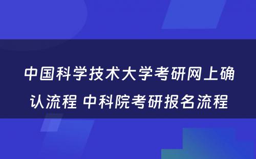 中国科学技术大学考研网上确认流程 中科院考研报名流程