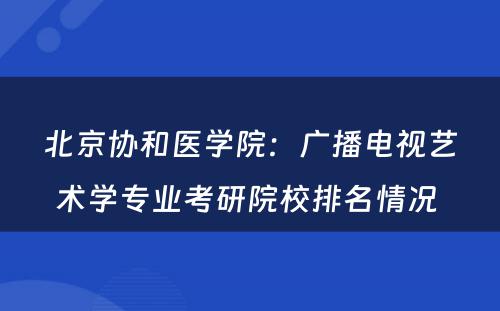 北京协和医学院：广播电视艺术学专业考研院校排名情况 